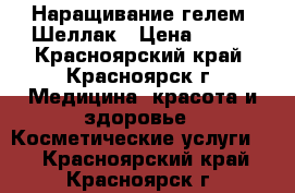 Наращивание гелем, Шеллак › Цена ­ 500 - Красноярский край, Красноярск г. Медицина, красота и здоровье » Косметические услуги   . Красноярский край,Красноярск г.